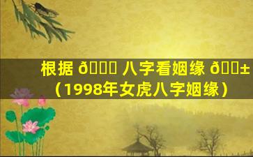 根据 🍁 八字看姻缘 🐱 （1998年女虎八字姻缘）